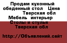Продам кухонный обеденный стол › Цена ­ 3 000 - Тверская обл. Мебель, интерьер » Столы и стулья   . Тверская обл.